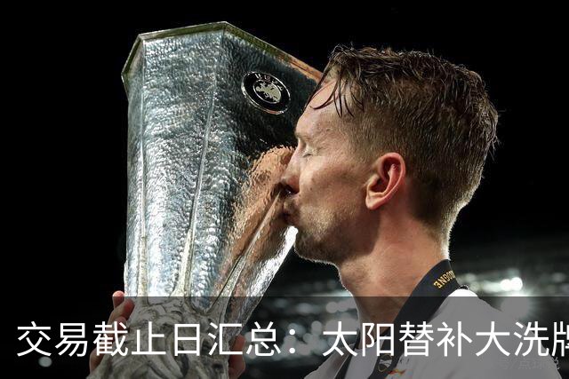 交易截止日汇总：太阳替补大洗牌 尼克斯大赚